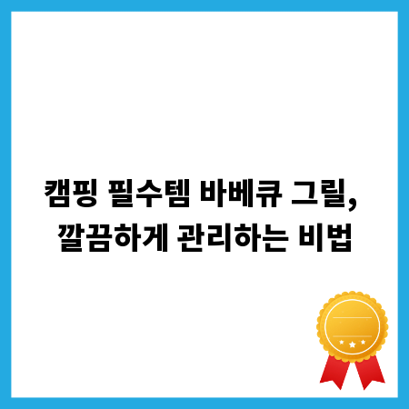캠핑 필수템 바베큐 그릴, 깔끔하게 관리하는 비법