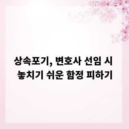 상속포기, 변호사 선임 시 놓치기 쉬운 함정 피하기