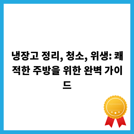 냉장고 정리, 청소, 위생: 쾌적한 주방을 위한 완벽 가이드