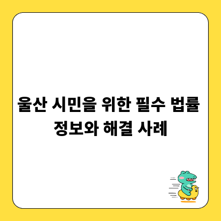울산 시민을 위한 필수 법률 정보와 해결 사례