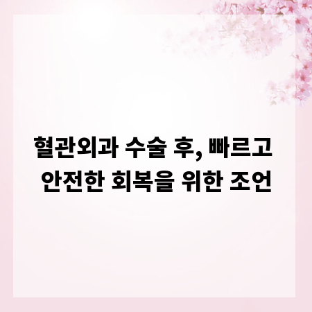 혈관외과 수술 후, 빠르고 안전한 회복을 위한 조언