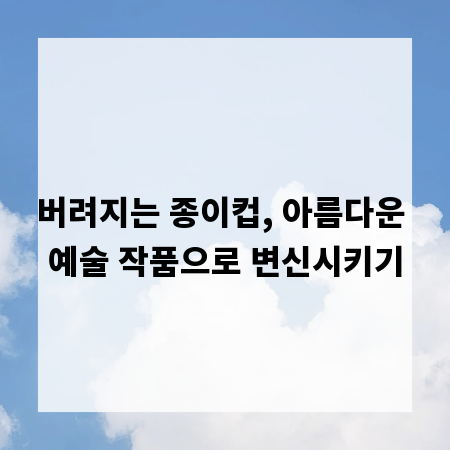 버려지는 종이컵, 아름다운 예술 작품으로 변신시키기