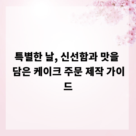 특별한 날, 신선함과 맛을 담은 케이크 주문 제작 가이드