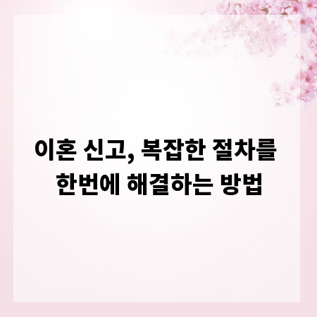 이혼 신고, 복잡한 절차를 한번에 해결하는 방법