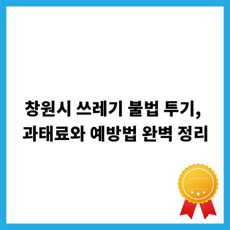 창원시 쓰레기 불법 투기, 과태료와 예방법 완벽 정리