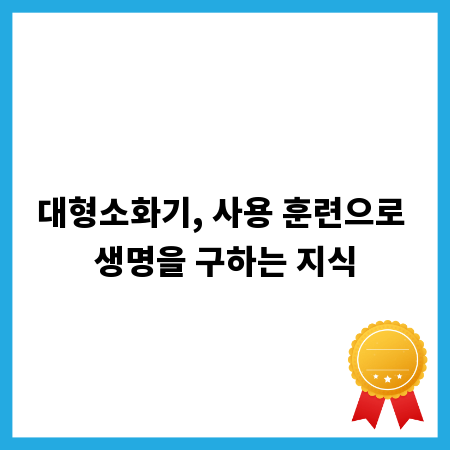 대형소화기, 사용 훈련으로 생명을 구하는 지식