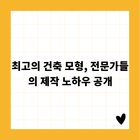 최고의 건축 모형, 전문가들의 제작 노하우 공개