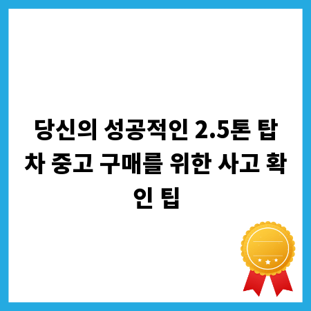 당신의 성공적인 2.5톤 탑차 중고 구매를 위한 사고 확인 팁