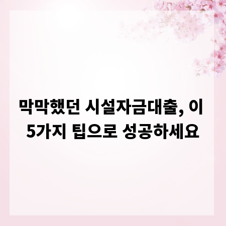 막막했던 시설자금대출, 이 5가지 팁으로 성공하세요