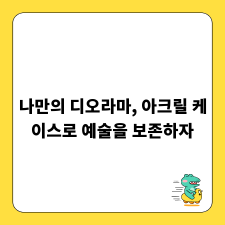 나만의 디오라마, 아크릴 케이스로 예술을 보존하자