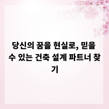 당신의 꿈을 현실로, 믿을 수 있는 건축 설계 파트너 찾기