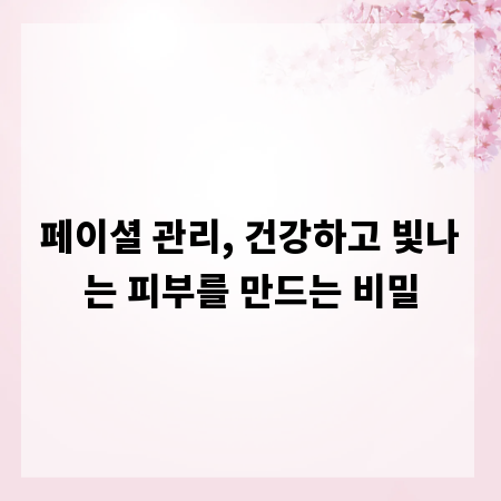 페이셜 관리, 건강하고 빛나는 피부를 만드는 비밀
