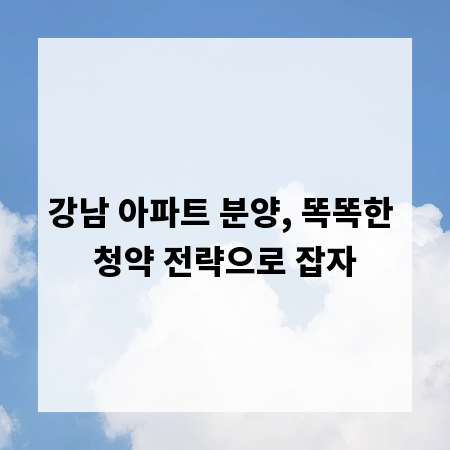 강남 아파트 분양, 똑똑한 청약 전략으로 잡자