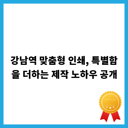 강남역 맞춤형 인쇄, 특별함을 더하는 제작 노하우 공개
