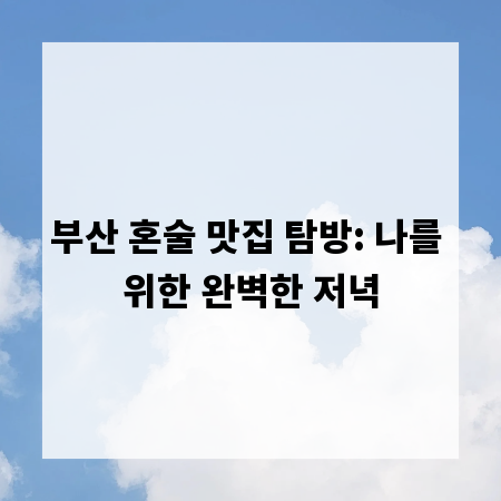 부산 혼술 맛집 탐방: 나를 위한 완벽한 저녁
