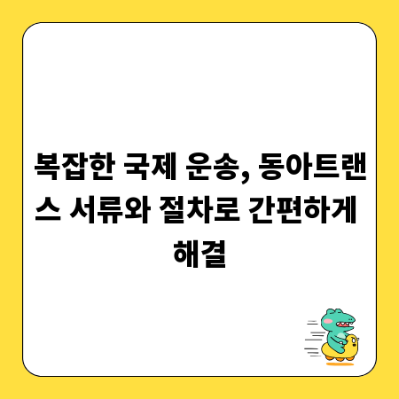 복잡한 국제 운송, 동아트랜스 서류와 절차로 간편하게 해결
