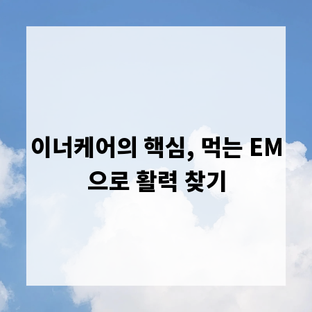 이너케어의 핵심, 먹는 EM으로 활력 찾기