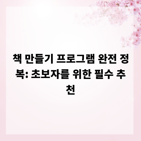 책 만들기 프로그램 완전 정복: 초보자를 위한 필수 추천