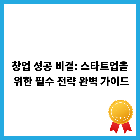 창업 성공 비결: 스타트업을 위한 필수 전략 완벽 가이드