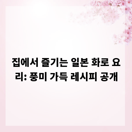 집에서 즐기는 일본 화로 요리: 풍미 가득 레시피 공개