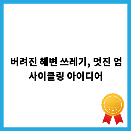 버려진 해변 쓰레기, 멋진 업사이클링 아이디어