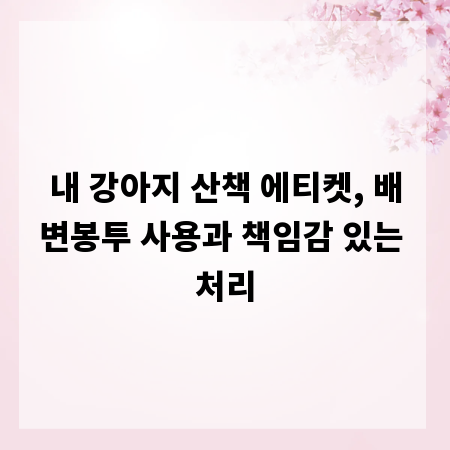 내 강아지 산책 에티켓, 배변봉투 사용과 책임감 있는 처리