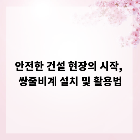 안전한 건설 현장의 시작, 쌍줄비계 설치 및 활용법