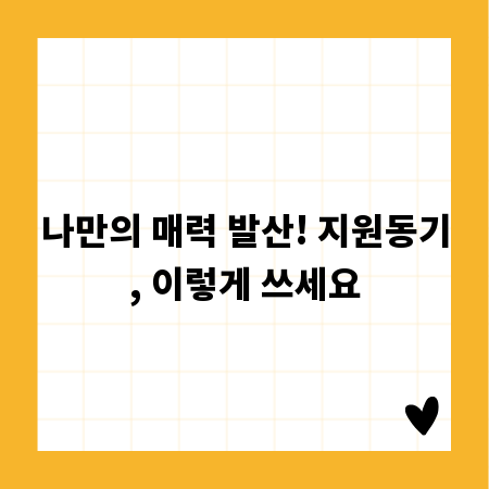 나만의 매력 발산! 지원동기, 이렇게 쓰세요