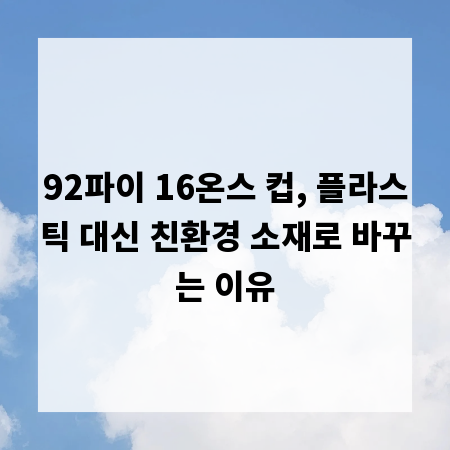 92파이 16온스 컵, 플라스틱 대신 친환경 소재로 바꾸는 이유