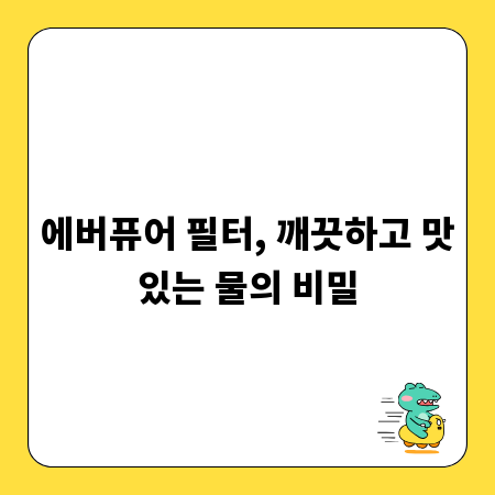 에버퓨어 필터, 깨끗하고 맛있는 물의 비밀