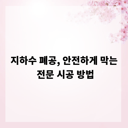지하수 폐공, 안전하게 막는 전문 시공 방법
