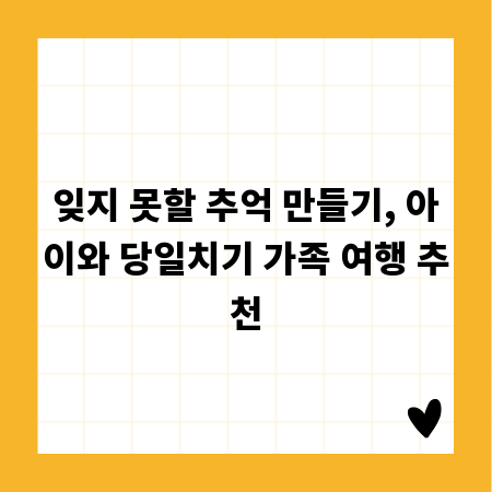 잊지 못할 추억 만들기, 아이와 당일치기 가족 여행 추천