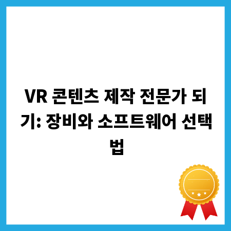 VR 콘텐츠 제작 전문가 되기: 장비와 소프트웨어 선택법