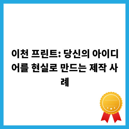 이천 프린트: 당신의 아이디어를 현실로 만드는 제작 사례