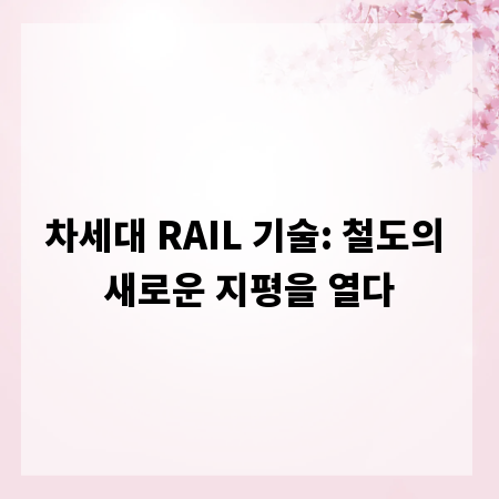 차세대 RAIL 기술: 철도의 새로운 지평을 열다