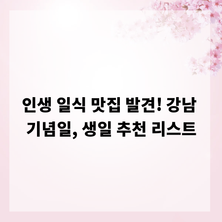 인생 일식 맛집 발견! 강남 기념일, 생일 추천 리스트