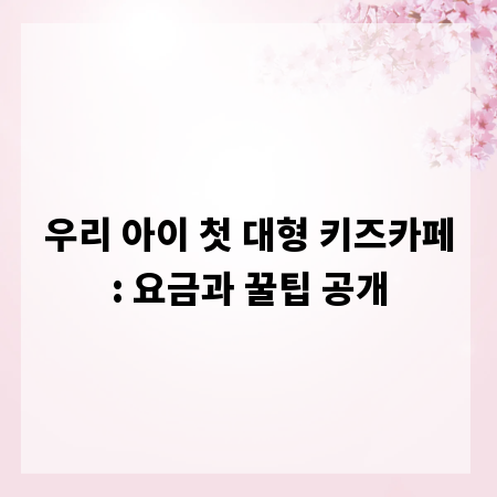 우리 아이 첫 대형 키즈카페: 요금과 꿀팁 공개