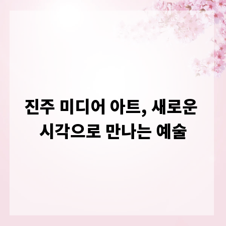 진주 미디어 아트, 새로운 시각으로 만나는 예술