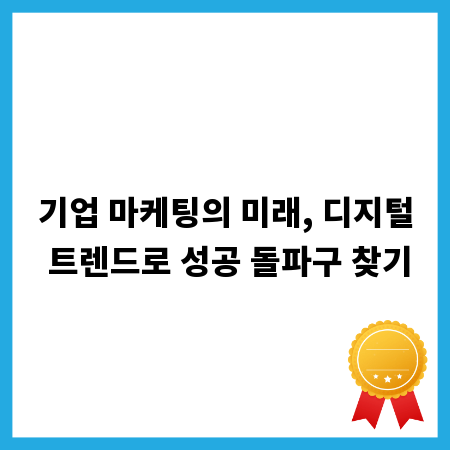 기업 마케팅의 미래, 디지털 트렌드로 성공 돌파구 찾기