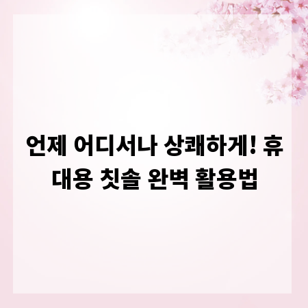 언제 어디서나 상쾌하게! 휴대용 칫솔 완벽 활용법