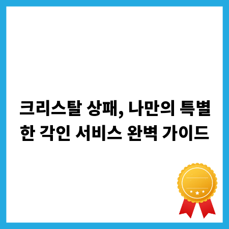 크리스탈 상패, 나만의 특별한 각인 서비스 완벽 가이드