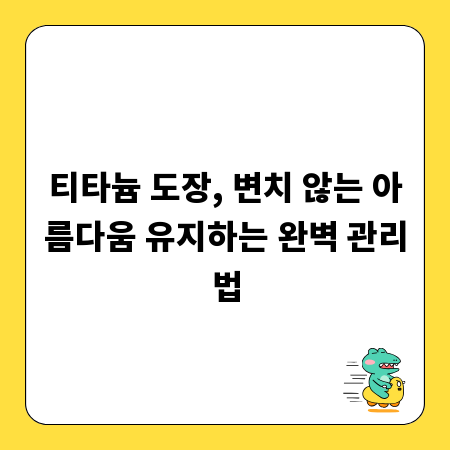 티타늄 도장, 변치 않는 아름다움 유지하는 완벽 관리법
