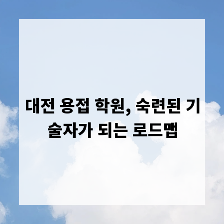 대전 용접 학원, 숙련된 기술자가 되는 로드맵