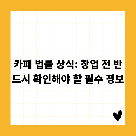 카페 법률 상식: 창업 전 반드시 확인해야 할 필수 정보