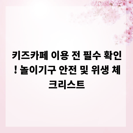 키즈카페 이용 전 필수 확인! 놀이기구 안전 및 위생 체크리스트