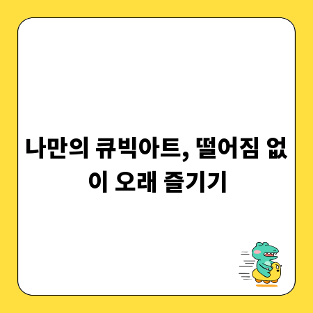 나만의 큐빅아트, 떨어짐 없이 오래 즐기기