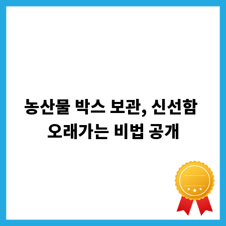 농산물 박스 보관, 신선함 오래가는 비법 공개