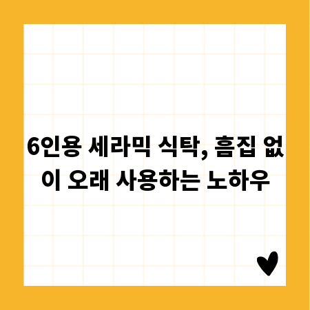 6인용 세라믹 식탁, 흠집 없이 오래 사용하는 노하우