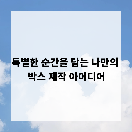 특별한 순간을 담는 나만의 박스 제작 아이디어