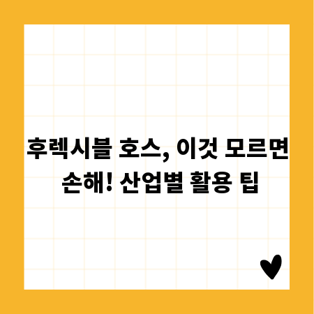 후렉시블 호스, 이것 모르면 손해! 산업별 활용 팁